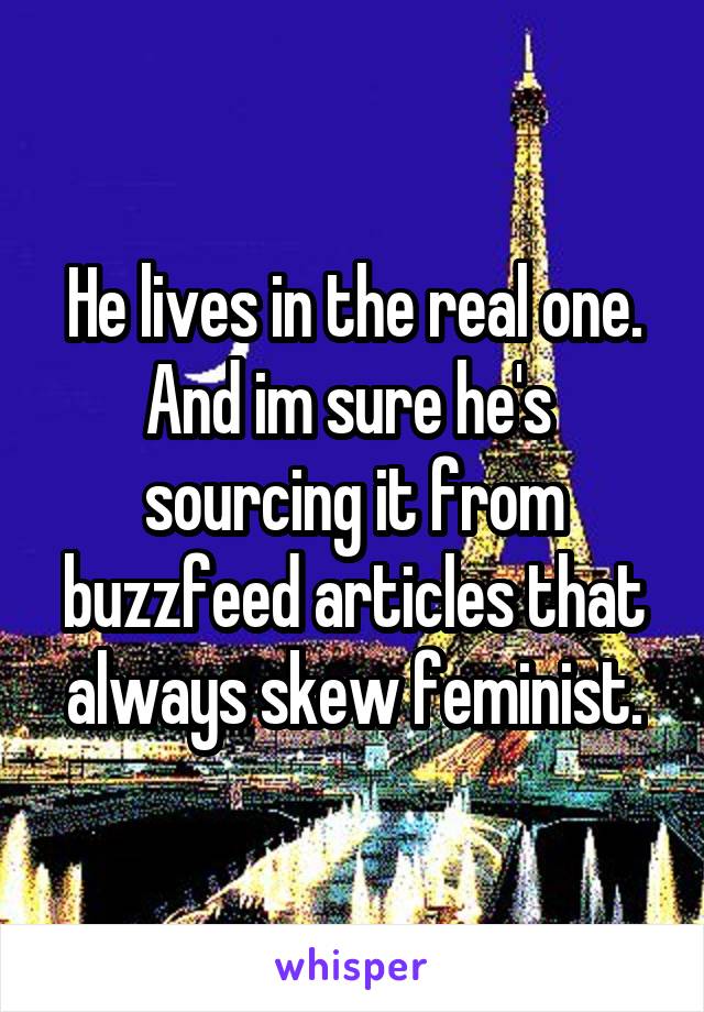 He lives in the real one. And im sure he's  sourcing it from buzzfeed articles that always skew feminist.