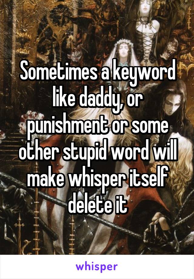 Sometimes a keyword like daddy, or punishment or some other stupid word will make whisper itself delete it