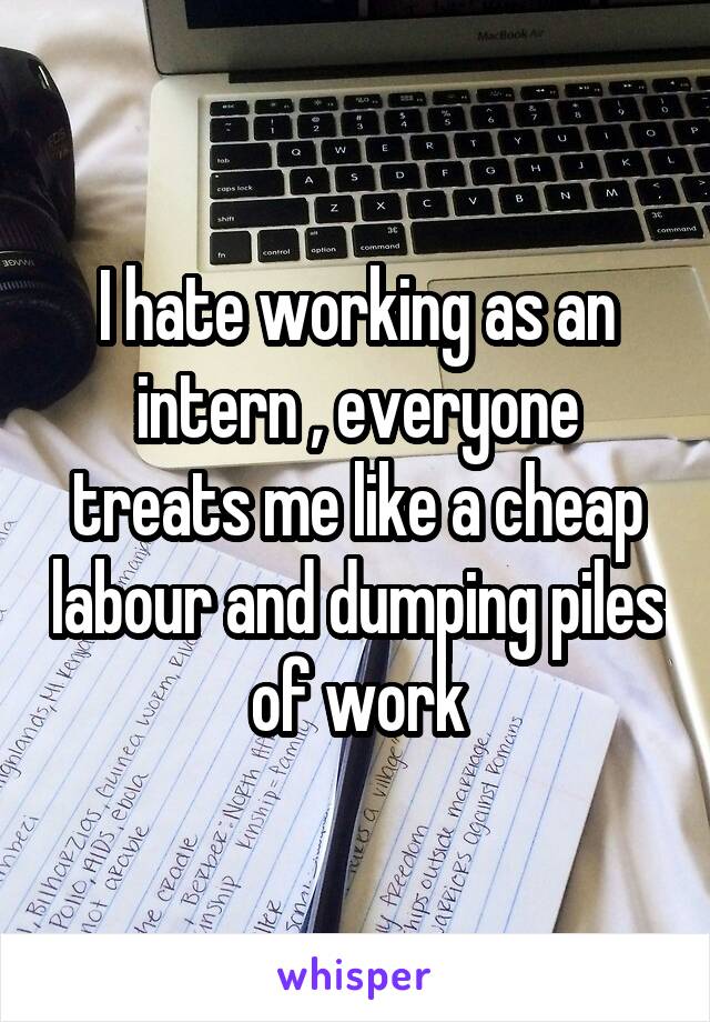 I hate working as an intern , everyone treats me like a cheap labour and dumping piles of work