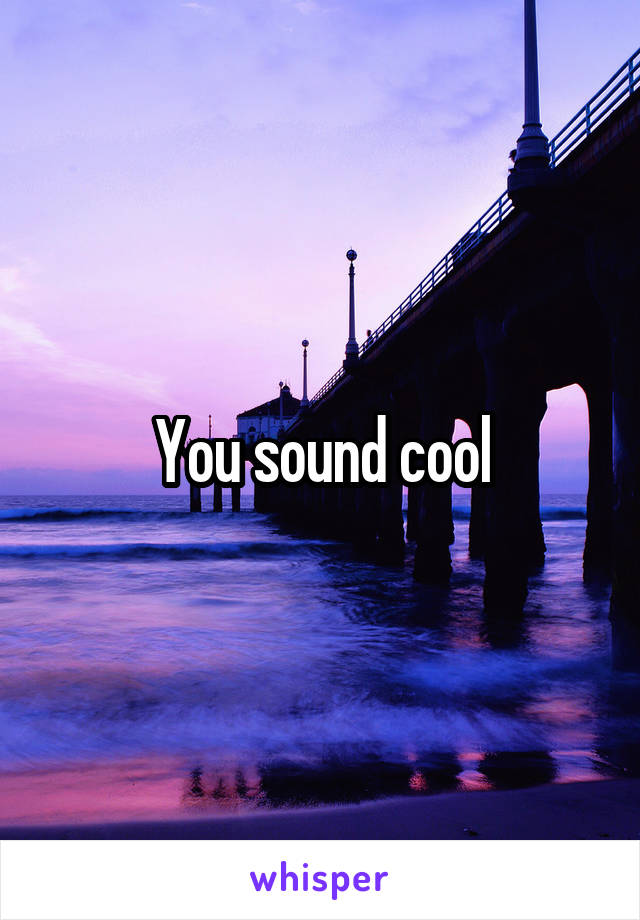 You sound cool