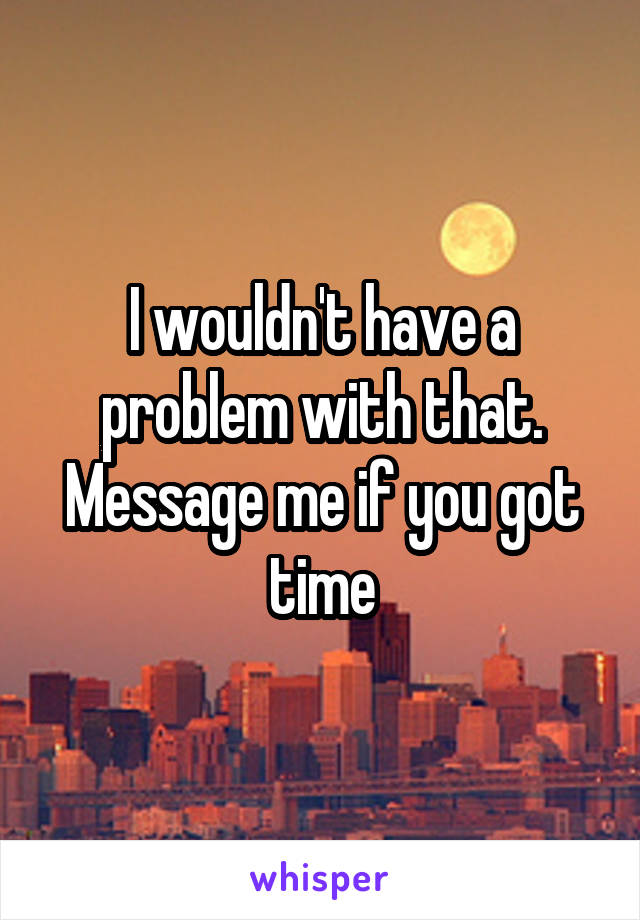 I wouldn't have a problem with that. Message me if you got time