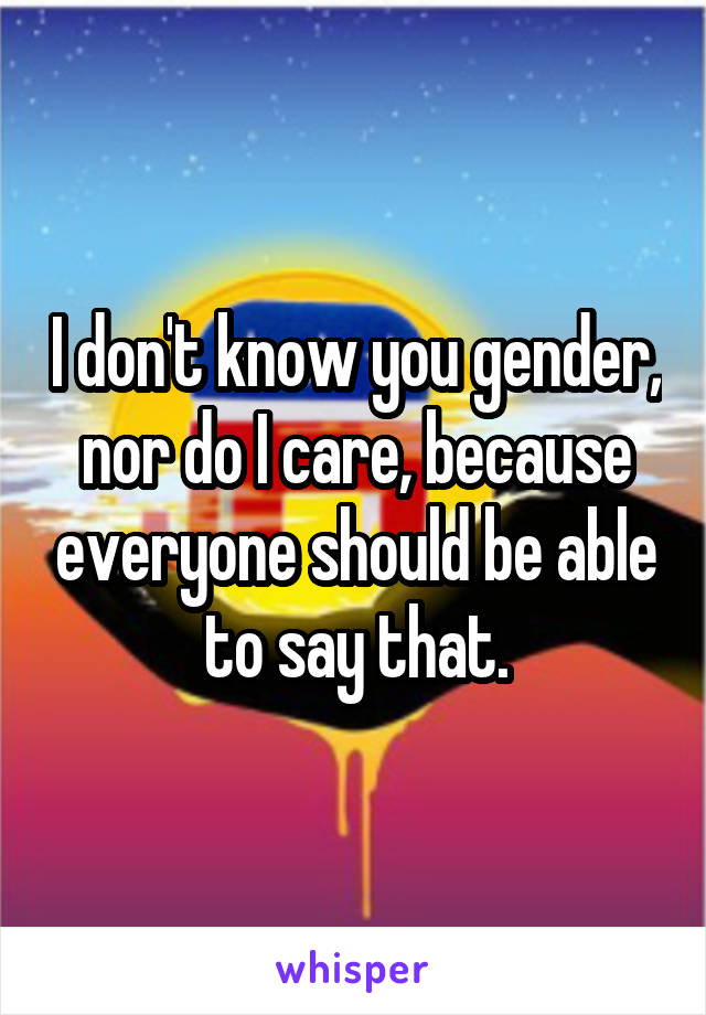 I don't know you gender, nor do I care, because everyone should be able to say that.