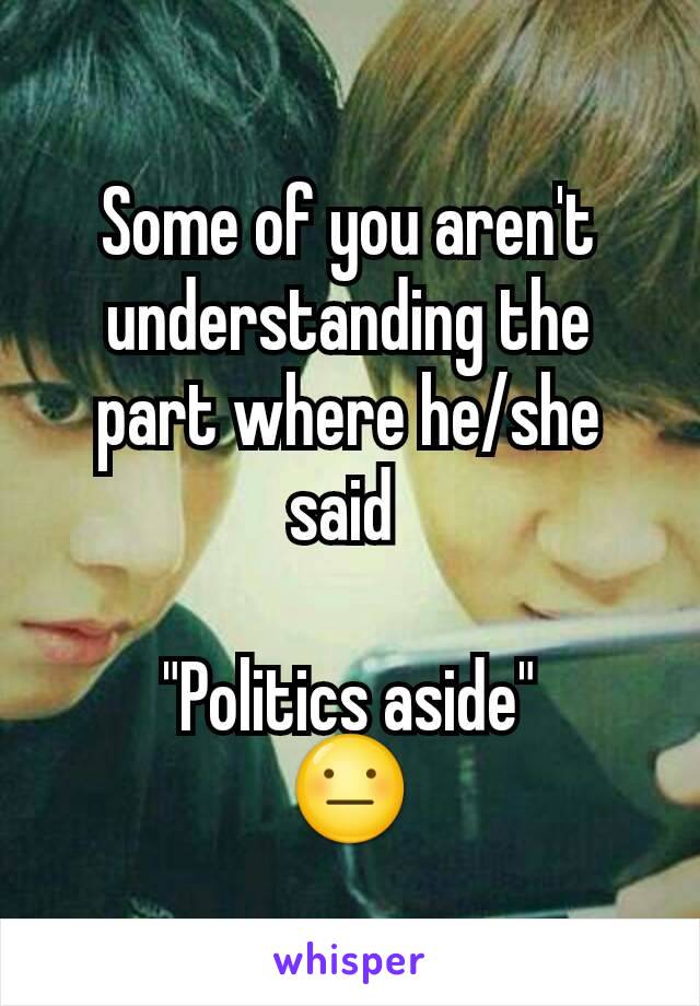 Some of you aren't understanding the part where he/she said 

"Politics aside"
😐