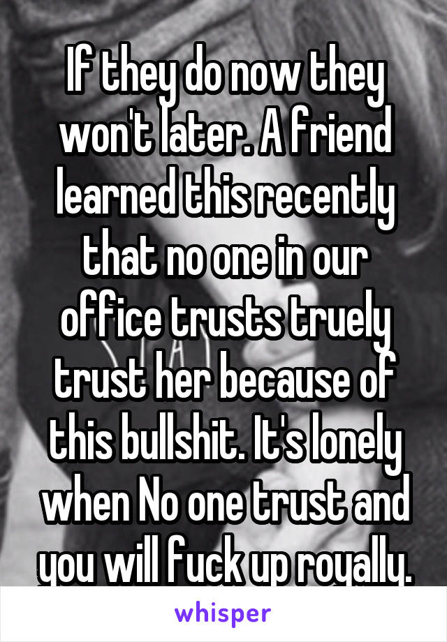 If they do now they won't later. A friend learned this recently that no one in our office trusts truely trust her because of this bullshit. It's lonely when No one trust and you will fuck up royally.