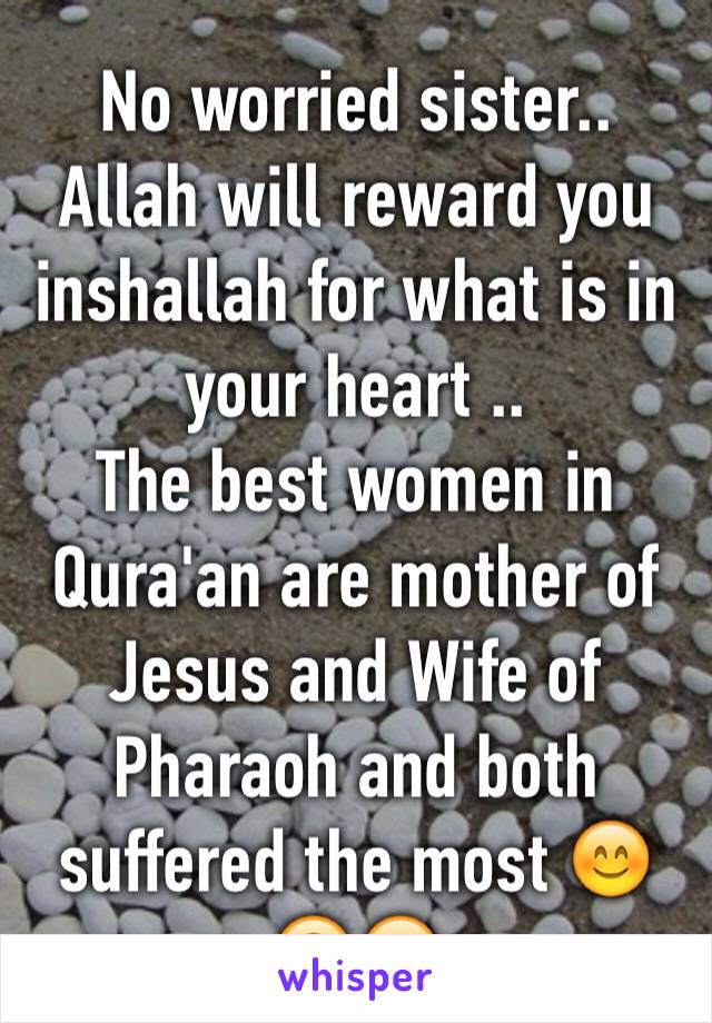 No worried sister.. Allah will reward you inshallah for what is in your heart ..
The best women in Qura'an are mother of Jesus and Wife of Pharaoh and both suffered the most 😊🙃😊