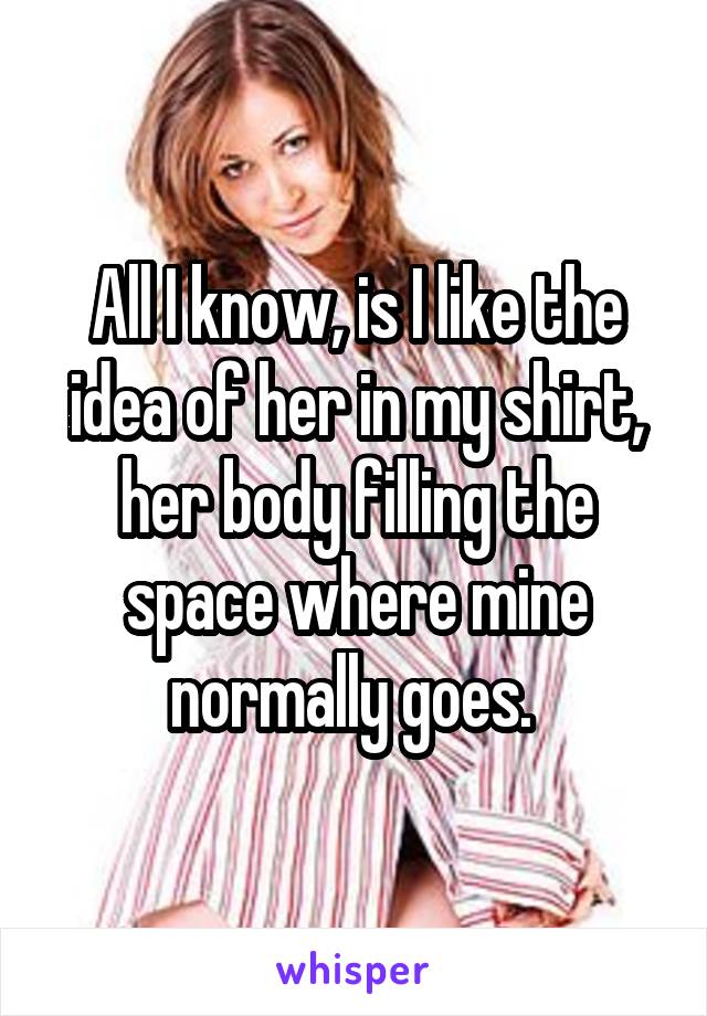 All I know, is I like the idea of her in my shirt, her body filling the space where mine normally goes. 