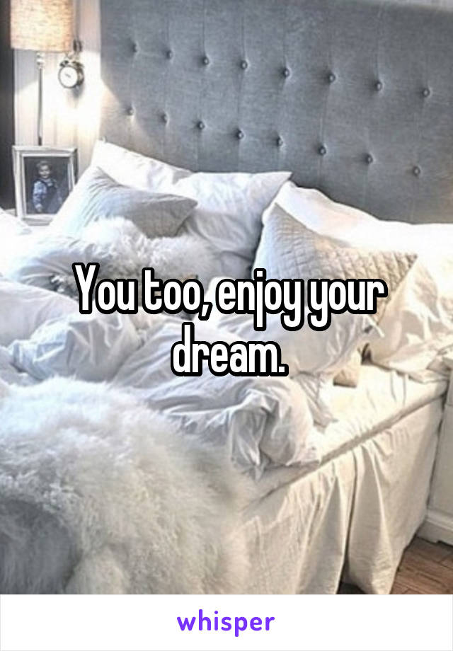 You too, enjoy your dream.