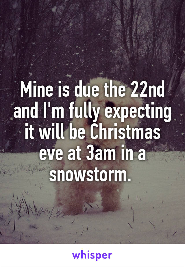 Mine is due the 22nd and I'm fully expecting it will be Christmas eve at 3am in a snowstorm. 