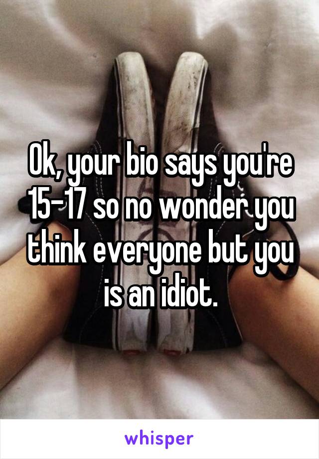 Ok, your bio says you're 15-17 so no wonder you think everyone but you is an idiot.