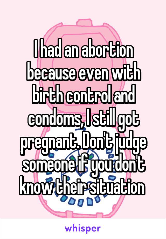 I had an abortion because even with birth control and condoms, I still got pregnant. Don't judge someone if you don't know their situation 