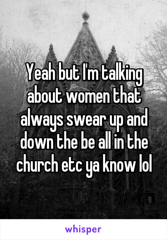 Yeah but I'm talking about women that always swear up and down the be all in the church etc ya know lol