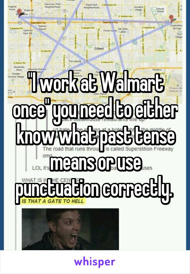 "I work at Walmart once" you need to either know what past tense means or use punctuation correctly. 