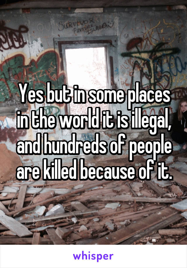 Yes but in some places in the world it is illegal, and hundreds of people are killed because of it.