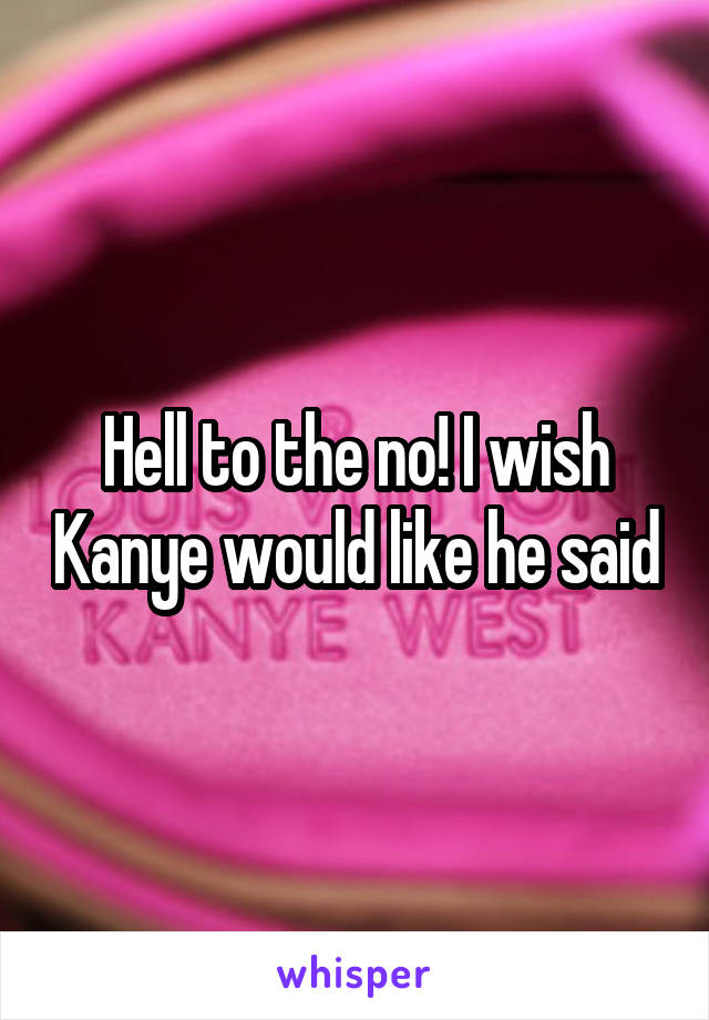 Hell to the no! I wish Kanye would like he said