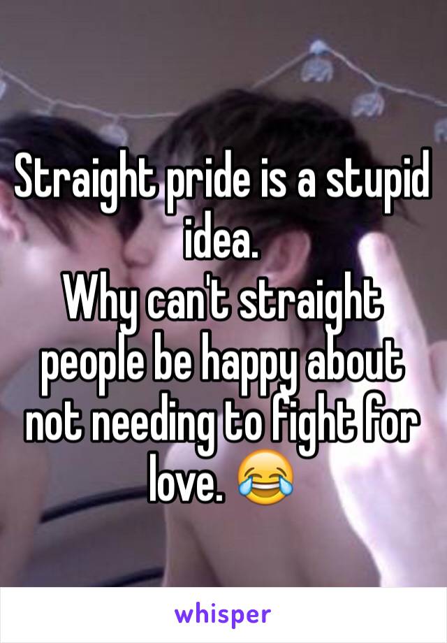 Straight pride is a stupid idea. 
Why can't straight people be happy about not needing to fight for love. 😂