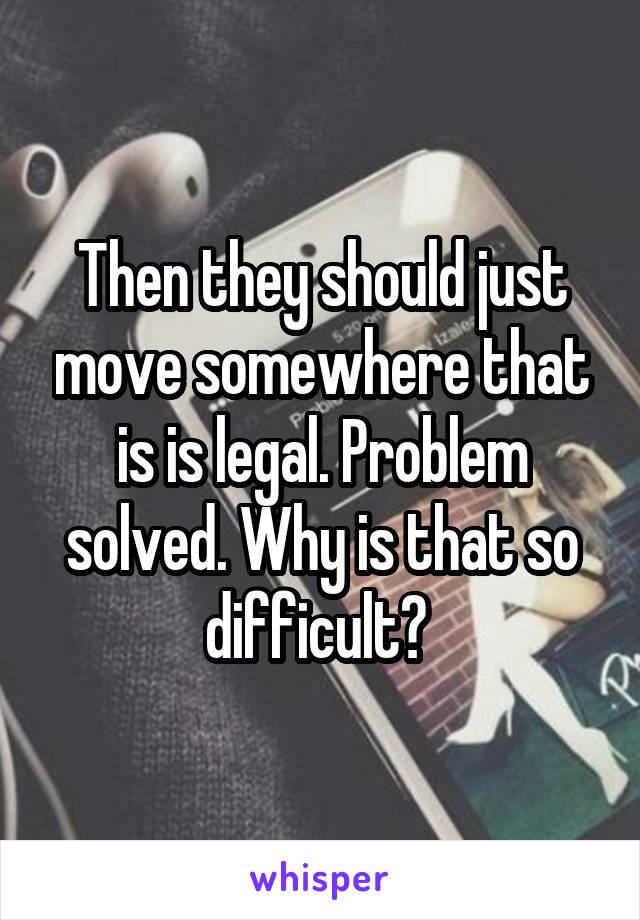 Then they should just move somewhere that is is legal. Problem solved. Why is that so difficult? 