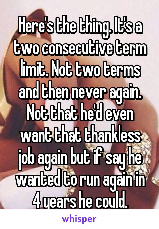 Here's the thing. It's a two consecutive term limit. Not two terms and then never again. Not that he'd even want that thankless job again but if say he wanted to run again in 4 years he could.