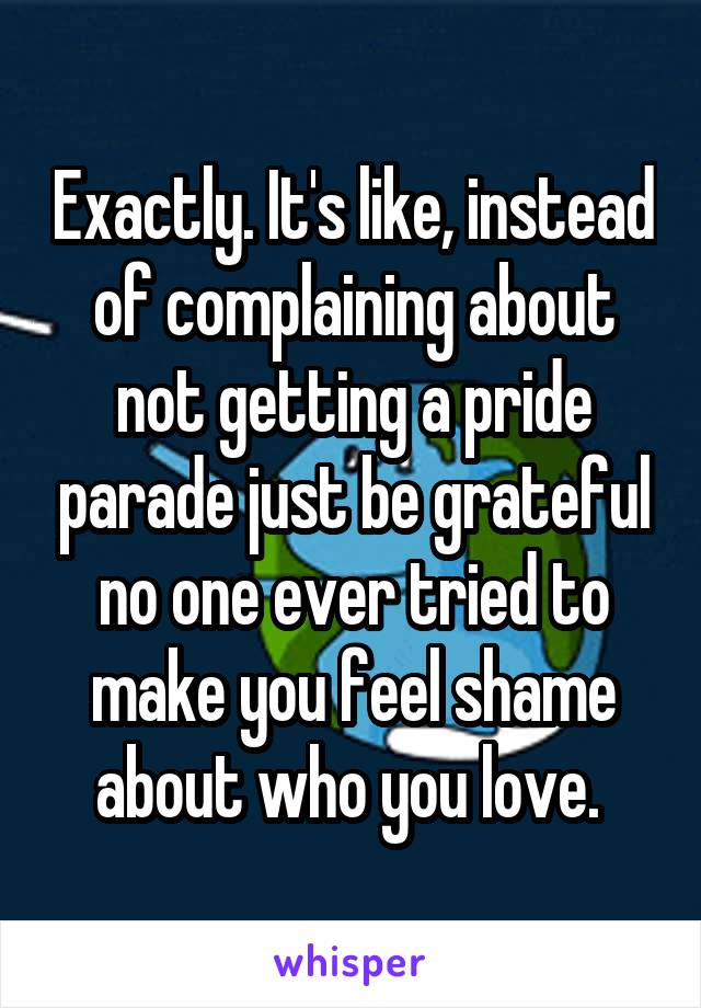 Exactly. It's like, instead of complaining about not getting a pride parade just be grateful no one ever tried to make you feel shame about who you love. 