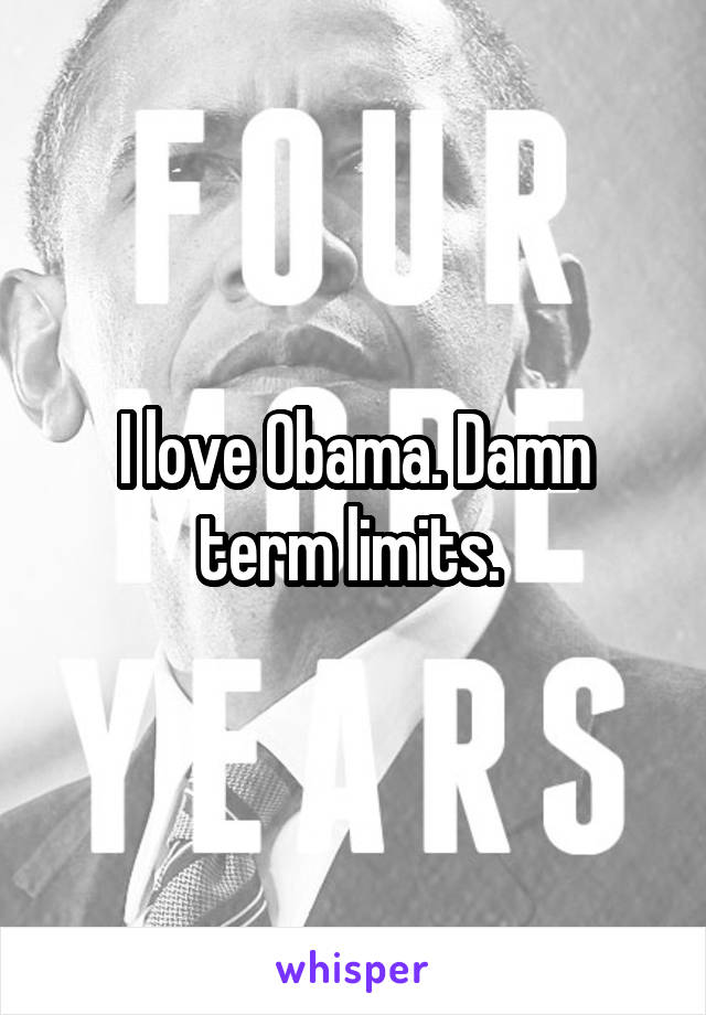 I love Obama. Damn term limits. 