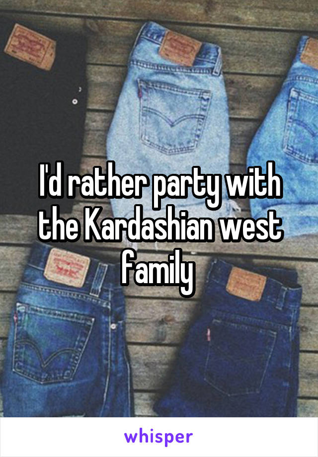 I'd rather party with the Kardashian west family 