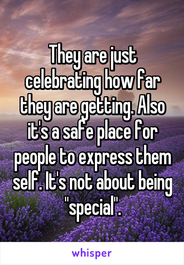 They are just celebrating how far they are getting. Also it's a safe place for people to express them self. It's not about being "special".