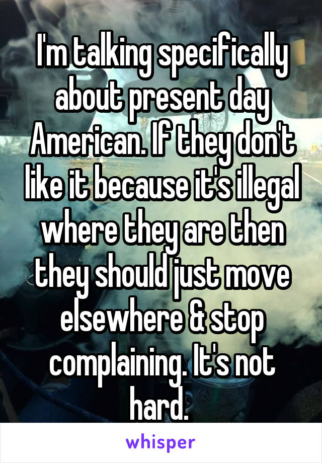 I'm talking specifically about present day American. If they don't like it because it's illegal where they are then they should just move elsewhere & stop complaining. It's not hard. 