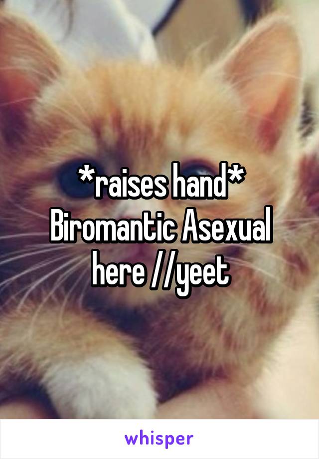 *raises hand* Biromantic Asexual here //yeet