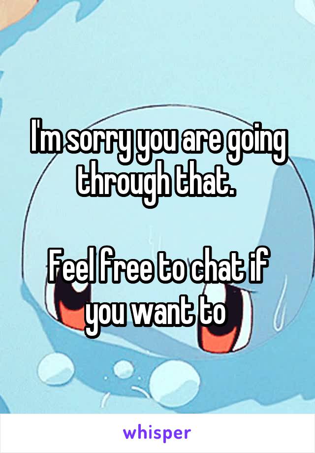 I'm sorry you are going through that. 

Feel free to chat if you want to 