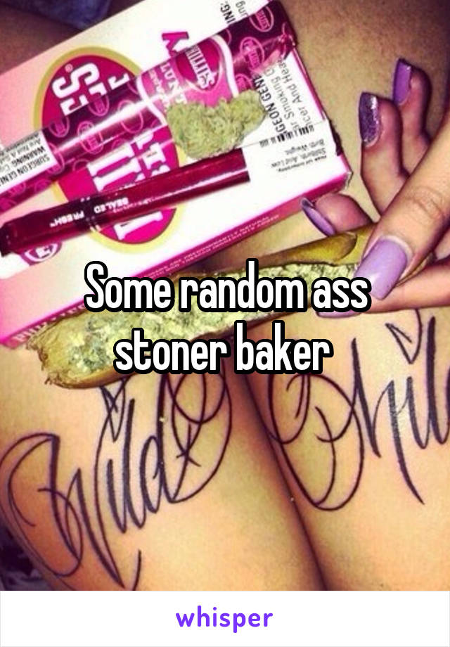 Some random ass stoner baker 