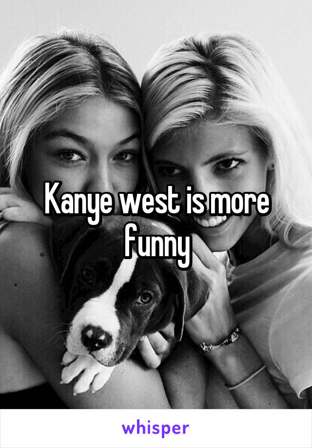 Kanye west is more funny