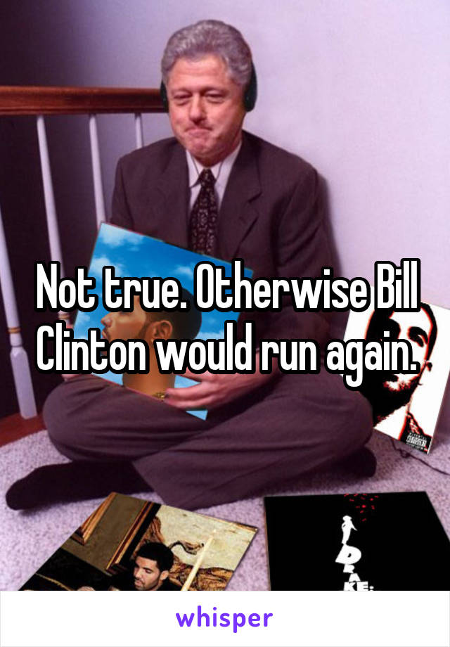 Not true. Otherwise Bill Clinton would run again.