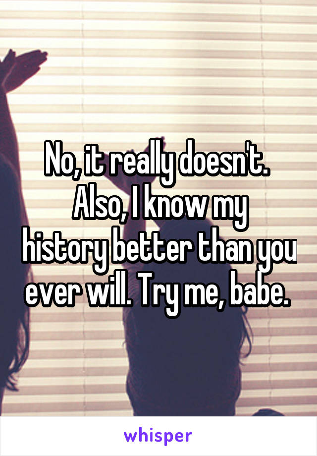 No, it really doesn't. 
Also, I know my history better than you ever will. Try me, babe. 