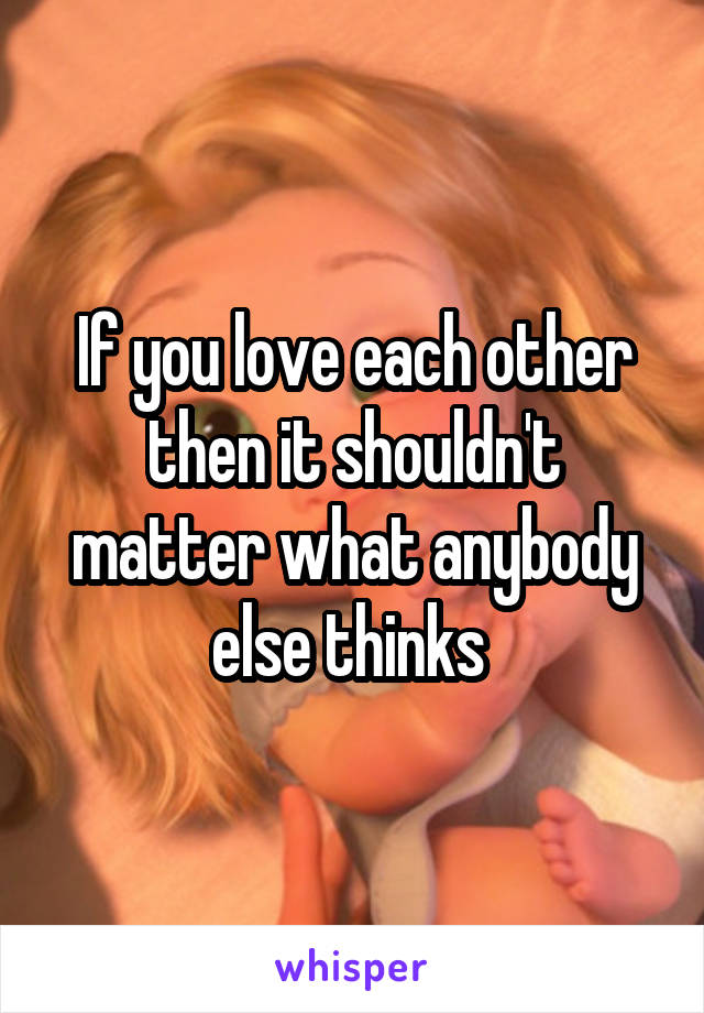 If you love each other then it shouldn't matter what anybody else thinks 