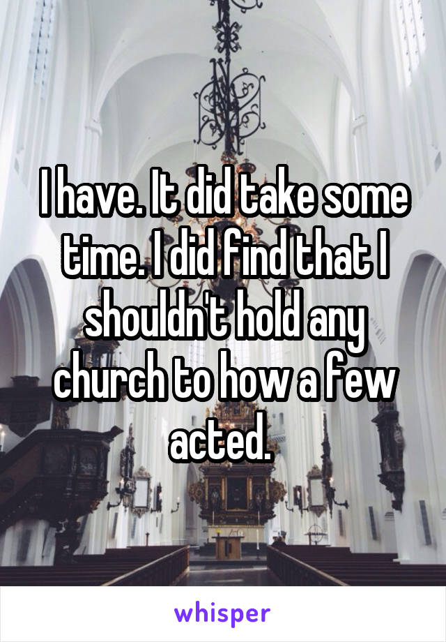 I have. It did take some time. I did find that I shouldn't hold any church to how a few acted. 