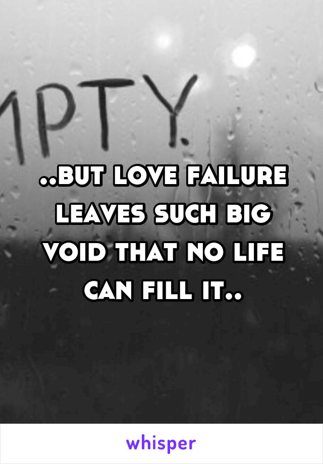 ..but love failure leaves such big void that no life can fill it..