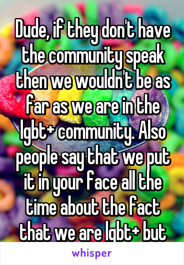 Dude, if they don't have the community speak then we wouldn't be as far as we are in the lgbt+ community. Also people say that we put it in your face all the time about the fact that we are lgbt+ but