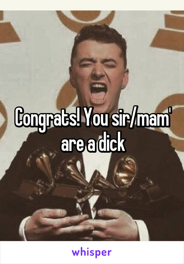 Congrats! You sir/mam' are a dick