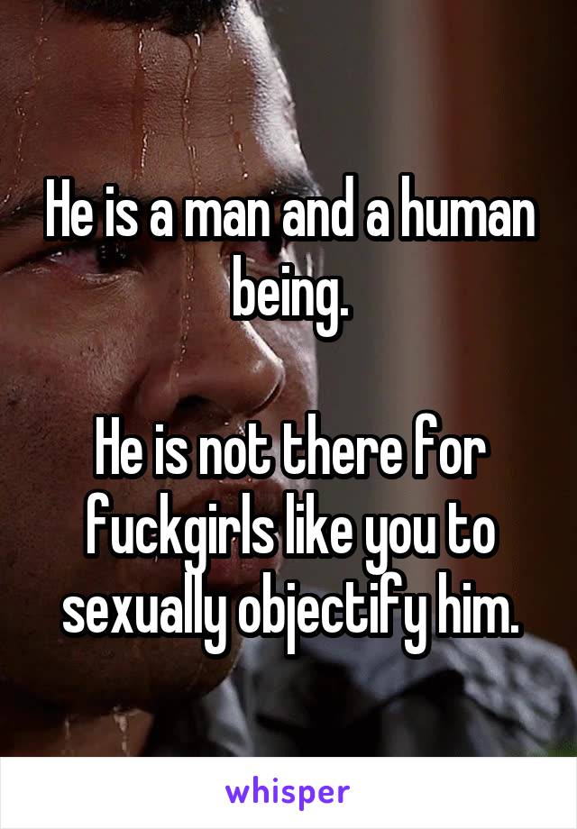 He is a man and a human being.

He is not there for fuckgirls like you to sexually objectify him.