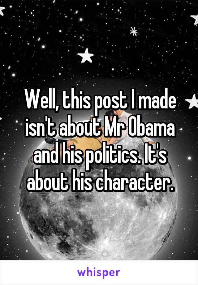 Well, this post I made isn't about Mr Obama and his politics. It's about his character.