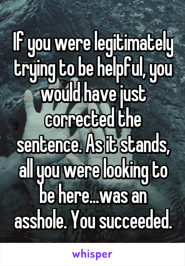 If you were legitimately trying to be helpful, you would have just corrected the sentence. As it stands, all you were looking to be here...was an asshole. You succeeded.