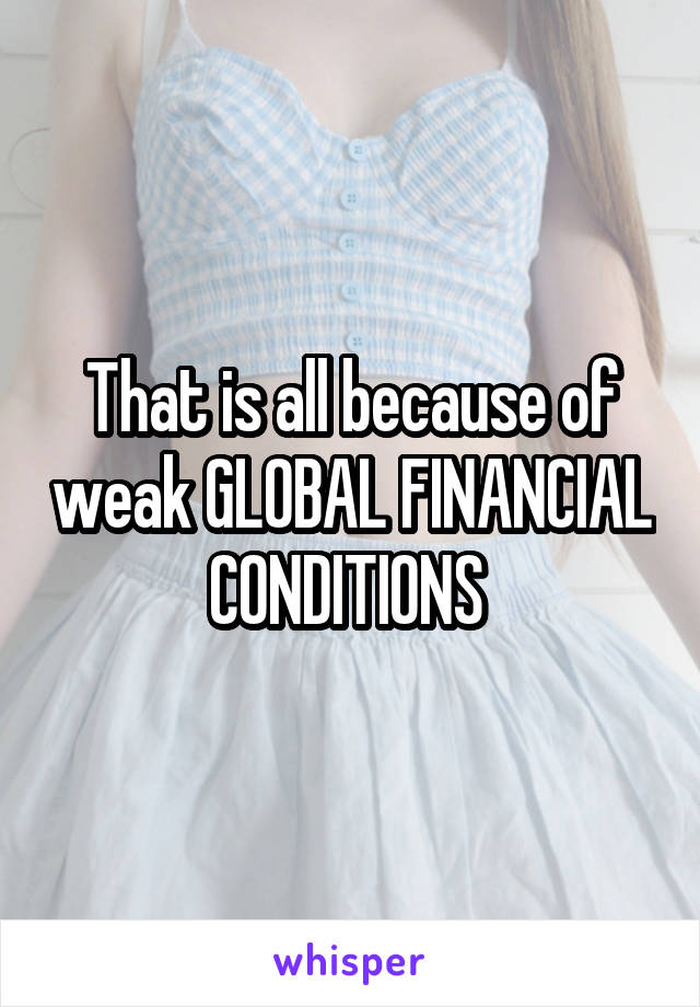 That is all because of weak GLOBAL FINANCIAL CONDITIONS 