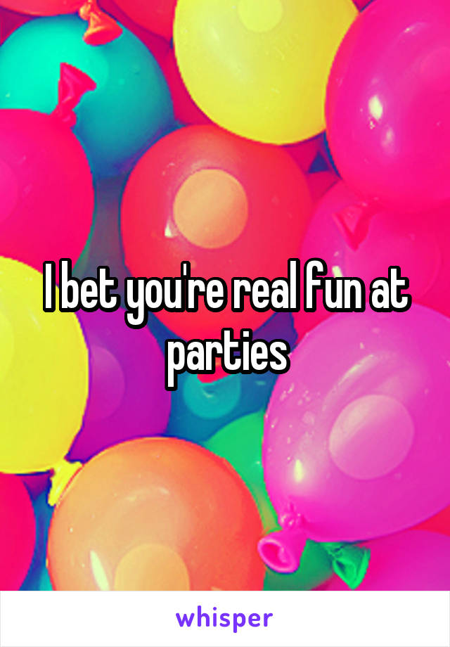 I bet you're real fun at parties