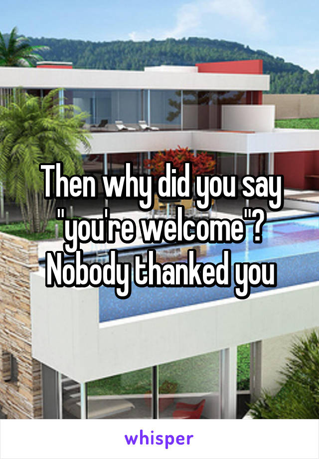 Then why did you say "you're welcome"? Nobody thanked you