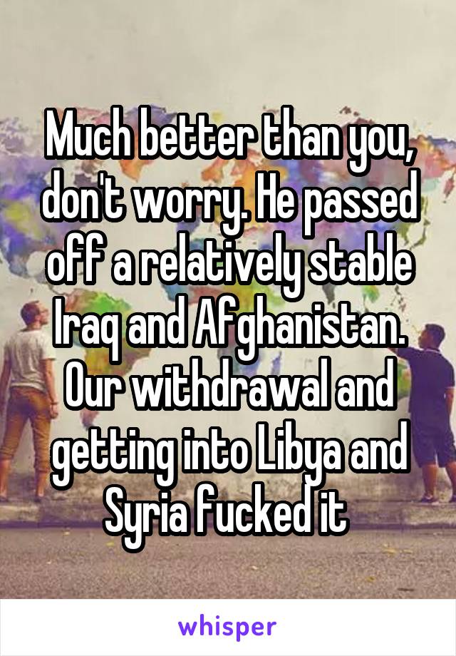 Much better than you, don't worry. He passed off a relatively stable Iraq and Afghanistan. Our withdrawal and getting into Libya and Syria fucked it 