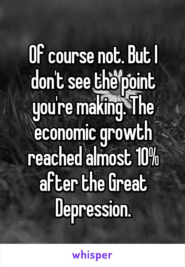 Of course not. But I don't see the point you're making. The economic growth reached almost 10% after the Great Depression.