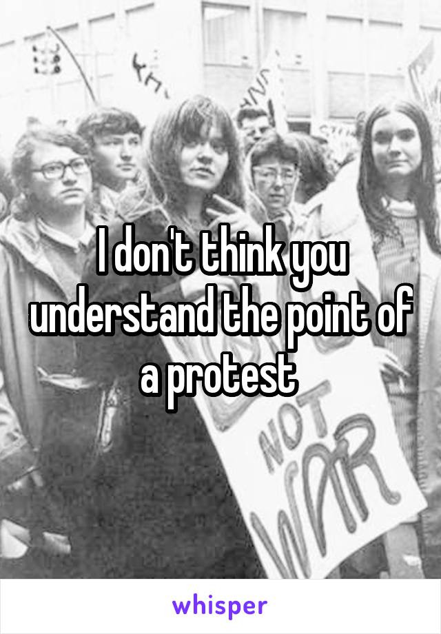 I don't think you understand the point of a protest 