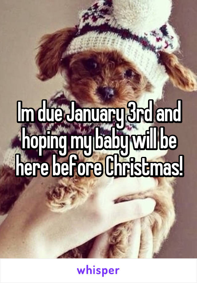 Im due January 3rd and hoping my baby will be here before Christmas!