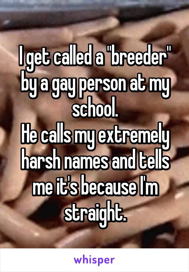 I get called a "breeder" by a gay person at my school.
He calls my extremely harsh names and tells me it's because I'm straight.