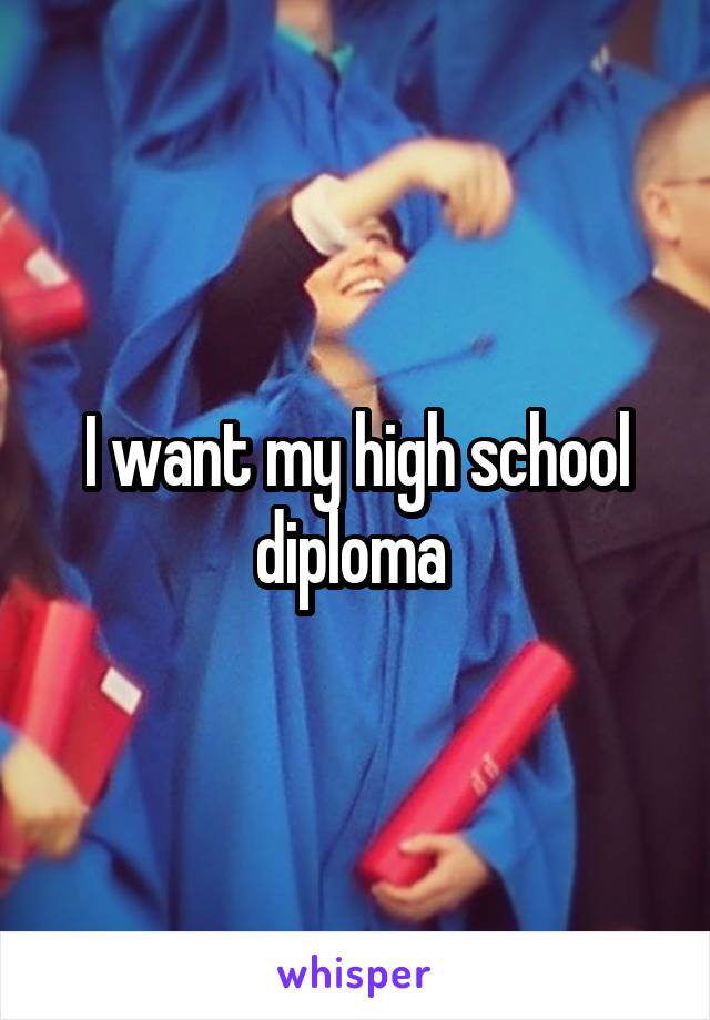 I want my high school diploma 