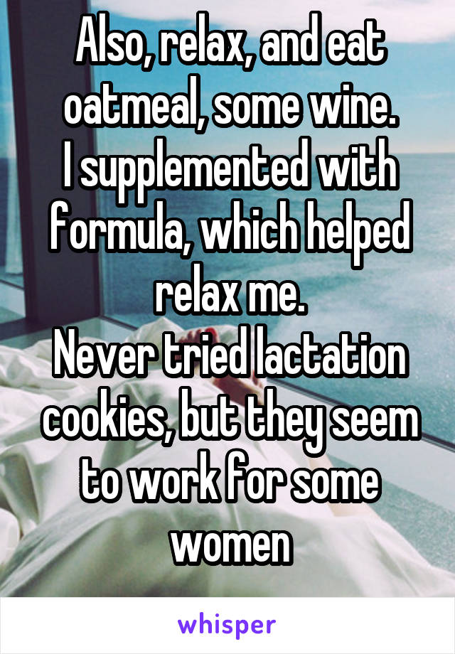 Also, relax, and eat oatmeal, some wine.
I supplemented with formula, which helped relax me.
Never tried lactation cookies, but they seem to work for some women
